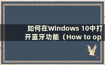 如何在Windows 10中打开蓝牙功能（How to open Bluetooth in Windows 10）